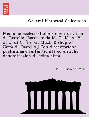 Memorie Ecclesiastiche E Civili Di Citta Di Castello. Raccolte Da M. G. M. A. V. Di C. Di C. [I.E. G. Muzi, Bishop of Citta Di Castello.] Con Dissertazione Preliminare Sull'antichita Ed Antiche Denominazion Di Detta Citta. - C, M, and Muzi, Giovanni