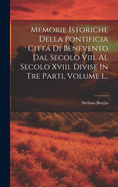 Memorie Istoriche Della Pontificia Citt Di Benevento Dal Secolo Viii. Al Secolo Xviii. Divise In Tre Parti, Volume 1...