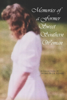 Memories of a Former Sweet Southern Woman: A Collection of Works by J.B. Palmer - Smith, Aaron C (Editor), and Palmer, J B