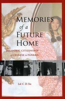 Memories of a Future Home: Diasporic Citizenship of Chinese in Panama - Siu, Lok C.D.
