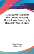 Memories Of The Life Of That Learned Antiquary Elias Ashmole Drawn Up By Himself By Way Of Diary