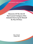 Memories Of The Life Of That Learned Antiquary Elias Ashmole Drawn Up By Himself By Way Of Diary