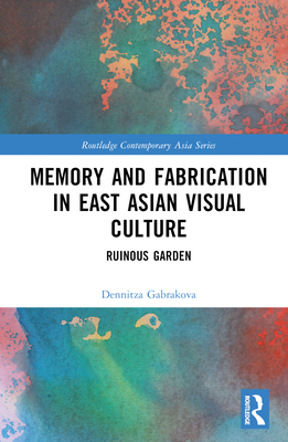 Memory and Fabrication in East Asian Visual Culture: Ruinous Garden - Gabrakova, Dennitza