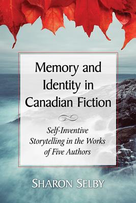 Memory and Identity in Canadian Fiction: Self-Inventive Storytelling in the Works of Five Authors - Selby, Sharon