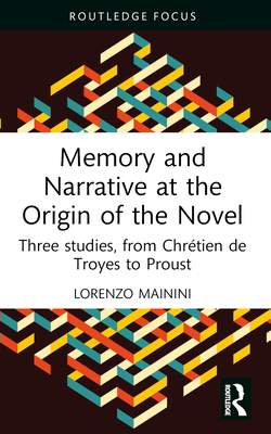 Memory and Narrative at the Origin of the Novel: Three studies, from Chrtien de Troyes to Proust - Mainini, Lorenzo