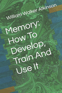 Memory: How To Develop, Train And Use It