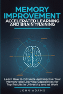 Memory Improvement, Accelerated Learning and Brain Training: Learn How to Optimize and Improve Your Memory and Learning Capabilities for Top Results in University and at Work