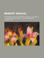 Memory Manual: Explaining, in Short and Simple Lessons, a System of ... Developing the Memory ... with an Appendix