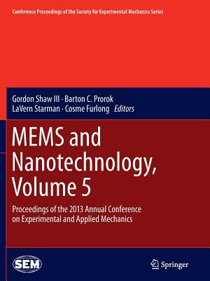Mems and Nanotechnology, Volume 5: Proceedings of the 2013 Annual Conference on Experimental and Applied Mechanics - Shaw III, Gordon (Editor), and Prorok, Barton C (Editor), and Starman, Lavern (Editor)