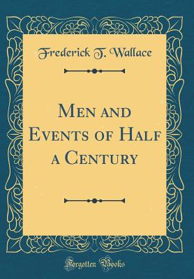 Men and Events of Half a Century (Classic Reprint) - Wallace, Frederick T