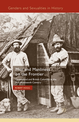 Men and Manliness on the Frontier: Queensland and British Columbia in the Mid-Nineteenth Century - Hogg, R
