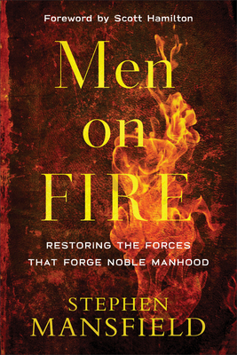 Men on Fire: Restoring the Forces That Forge Noble Manhood - Mansfield, Stephen, and Hamilton, Scott (Foreword by)