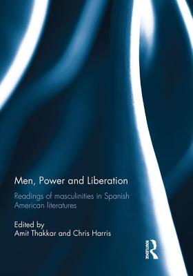 Men, Power and Liberation: Readings of Masculinities in Spanish American Literatures - Thakkar, Amit (Editor), and Harris, Chris (Editor)