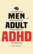 Men with Adult ADHD: The Ultimate Guide to Improve Concentration, Increase Productivity and Succeed in Life