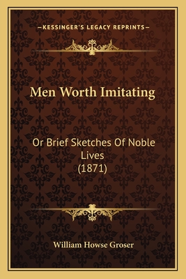 Men Worth Imitating: Or Brief Sketches Of Noble Lives (1871) - Groser, William Howse