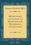 Mendelssohn Und Lessing ALS Begrunder Der Reformation Im Judenthum (Classic Reprint)