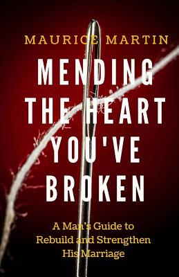 Mending the Heart You've Broken: A Man's Guide to Strengthen and Rebuild His Marriage - Martin, Maurice