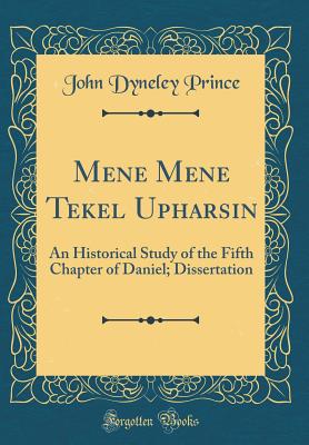 Mene Mene Tekel Upharsin: An Historical Study of the Fifth Chapter of Daniel; Dissertation (Classic Reprint) - Prince, John Dyneley