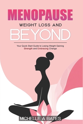 Menopause Weight Loss and Beyond: Your Quick Start Guide to Losing Weight Gaining Strength and Embracing Change. - Bates, Michelle A