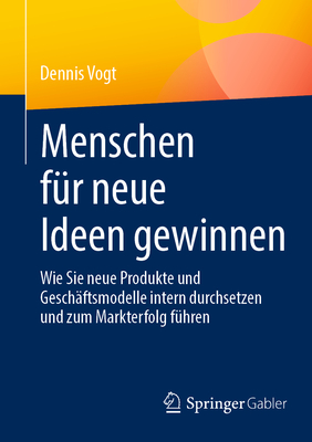 Menschen fur neue Ideen gewinnen: Wie Sie neue Produkte und Geschaftsmodelle intern durchsetzen und zum Markterfolg fuhren - Vogt, Dennis