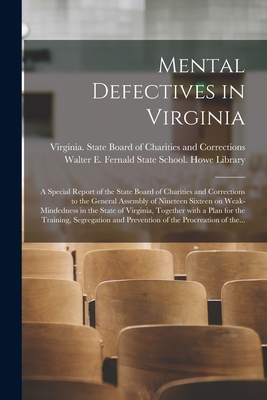 Mental Defectives in Virginia: a Special Report of the State Board of Charities and Corrections to the General Assembly of Nineteen Sixteen on Weak-mindedness in the State of Virginia, Together With a Plan for the Training, Segregation and Prevention... - Virginia State Board of Charities an (Creator), and Walter E Fernald State School Howe (Creator)