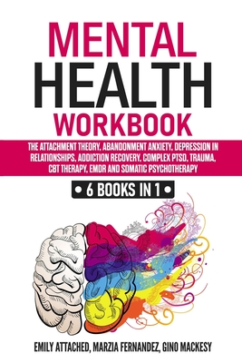 Mental Health Workbook: 6 Books in 1: The Attachment Theory, Abandonment Anxiety, Depression in Relationships, Addiction, Complex PTSD, Trauma, CBT Therapy, EMDR and Somatic Psychotherapy - Fernandez, Marzia, and Mackesy, Gino, and Attached, Emily