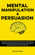 Mental Manipulation and Persuasion: A Practical Guide To Discover The Secrets of Mind Control, Master The Science of Persuasion and Spot The Signs of Mental Manipulation Most People Miss
