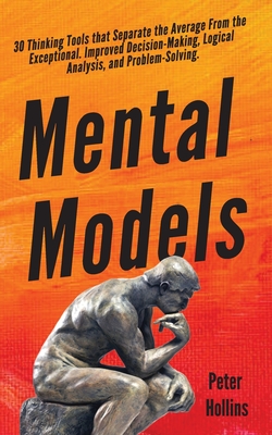 Mental Models: 30 Thinking Tools that Separate the Average From the Exceptional. Improved Decision-Making, Logical Analysis, and Problem-Solving. - Hollins, Peter