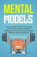 Mental Models: A Step by Step Guide to Improving your Critical Thinking, Decision Making and Problem Solving through Effective Mental Modeling