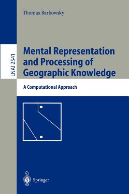 Mental Representation and Processing of Geographic Knowledge: A Computational Approach - Barkowsky, Thomas