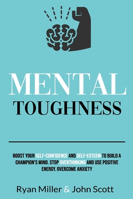 Mental Toughness: Boost Your Self-Confidence and Self-Esteem to Build a Champion's Mind. Stop Overthinking, Overcome Anxiety and Use Positive Energy. - Scott, John, and Miller, Ryan