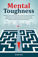 Mental Toughness: Discover The Secrets On How To Develop Self-Discipline And Build Willpower. Effective Strategies For Improving Self-Confidence And Controlling Fear Through Correct Mindset And Habits