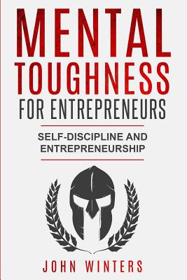 Mental Toughness For Entrepreneurs: Self-Discipline and Entrepreneurship - Winters, John