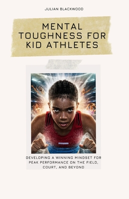 Mental Toughness for Kid Athletes: Developing a Winning Mindset for Peak Performance on the Field, Court, and Beyond - Blackwood, Julian