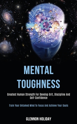 Mental Toughness: Greatest Human Strength for Develop Grit, Discipline and Self-confidence (Train Your Untamed Mind to Focus and Achieve Your Goals) - Holiday, Glennon