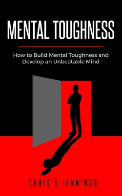 Mental Toughness: How to Build Mental Toughness and Develop an Unbeatable Mind - Jennings, Chris S