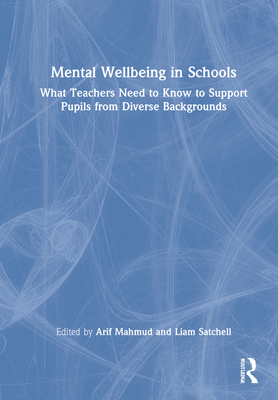 Mental Wellbeing in Schools: What Teachers Need to Know to Support Pupils from Diverse Backgrounds - Mahmud, Arif (Editor), and Satchell, Liam (Editor)