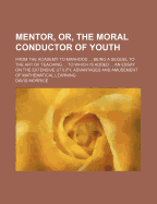 Mentor, Or, the Moral Conductor of Youth: From the Academy to Manhood ... Being a Sequel to the Art of Teaching ... to Which Is Added ... an Essay on the Extensive Utility, Advantages and Amusement of Mathematical Learning