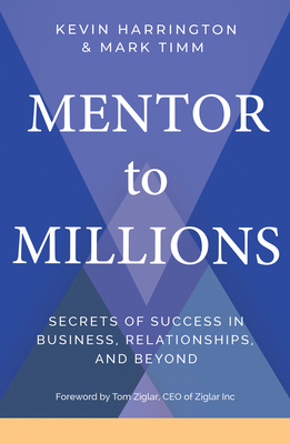 Mentor to Millions: Secrets of Success in Business, Relationships, and Beyond - Harrington, Kevin, and Timm, Mark