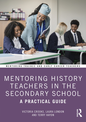 Mentoring History Teachers in the Secondary School: A Practical Guide - Crooks, Victoria, and London, Laura, and Haydn, Terry