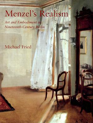 Menzel's Realism: Art and Embodiment in Nineteenth-Century Berlin - Fried, Michael, Professor