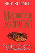 Merchandising the Anointing: Developing Descernment for These Last Days - Renner, Rick