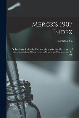 Merck's 1907 Index: An Encyclopedia for the Chemist, Pharmacist and Physician ... of the Chemicals and Drugs Used in Chemistry, Medicine and the Arts - & Co, Merck