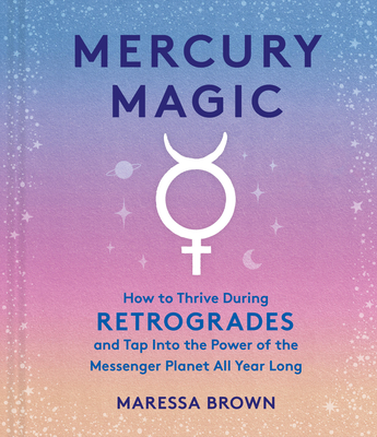 Mercury Magic: How to Thrive During Retrogrades and Tap Into the Power of the Messenger Planet All Year Long - Brown, Maressa