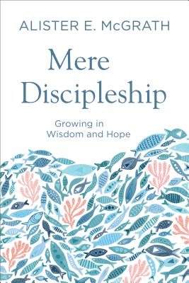 Mere Discipleship: Growing in Wisdom and Hope - McGrath, Alister E