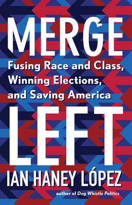Merge Left: Fusing Race and Class, Winning Elections, and Saving America - Haney Lopez, Ian