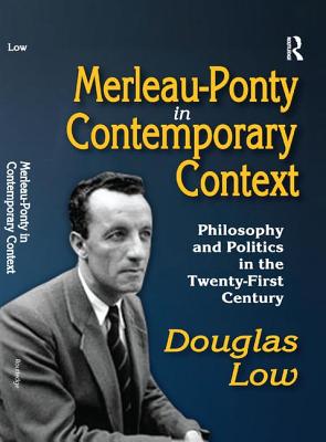 Merleau-Ponty in Contemporary Context: Philosophy and Politics in the Twenty-First Century - Low, Douglas