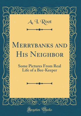 Merrybanks and His Neighbor: Some Pictures from Real Life of a Bee-Keeper (Classic Reprint) - Root, A I