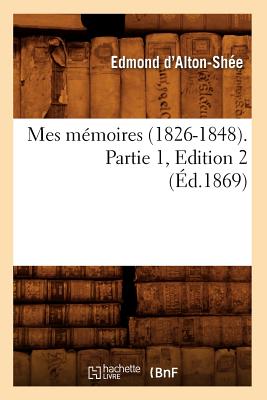 Mes M?moires (1826-1848). Partie 1, Edition 2 (?d.1869) - D' Alton-Sh?e, Edmond