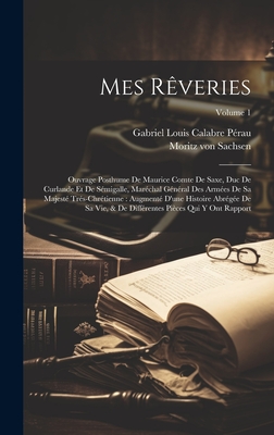 Mes R?veries: Ouvrage Posthume de Maurice Comte de Saxe, Duc de Curlande Et de S?migalle, Mar?chal G?n?ral Des Arm?es de Sa Majest? Tr?s-Chr?tienne: Augment? d'Une Histoire Abr?g?e de Sa Vie, & de Diff?rentes Pi?ces Qui Y Ont Rapport; Volume 1 - Sachsen, Moritz Von, and Gabriel Louis Calabre P?rau (Creator)